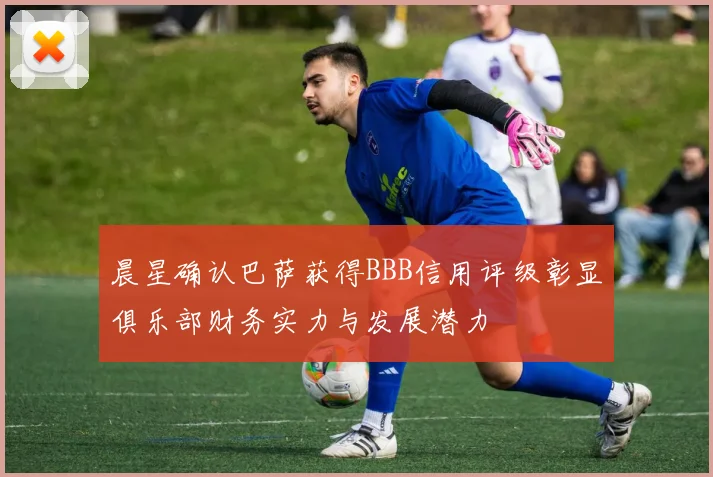 晨星确认巴萨获得BBB信用评级彰显俱乐部财务实力与发展潜力