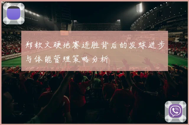 郑钦文硬地赛连胜背后的发球进步与体能管理策略分析