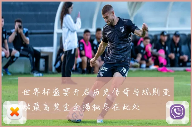 世界杯盛宴开启历史传奇与规则变动最高奖金全揭秘尽在此处