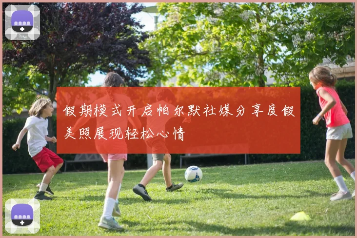 假期模式开启帕尔默社媒分享度假美照展现轻松心情