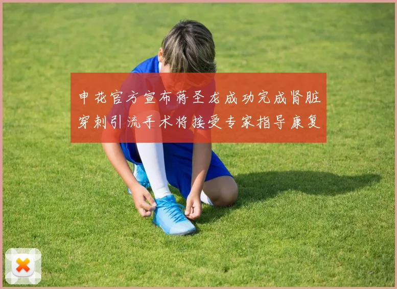 申花官方宣布蒋圣龙成功完成肾脏穿刺引流手术将接受专家指导康复治疗