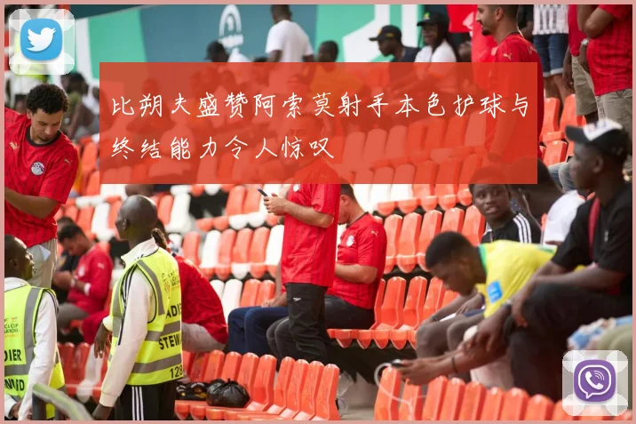 比朔夫盛赞阿索莫射手本色护球与终结能力令人惊叹