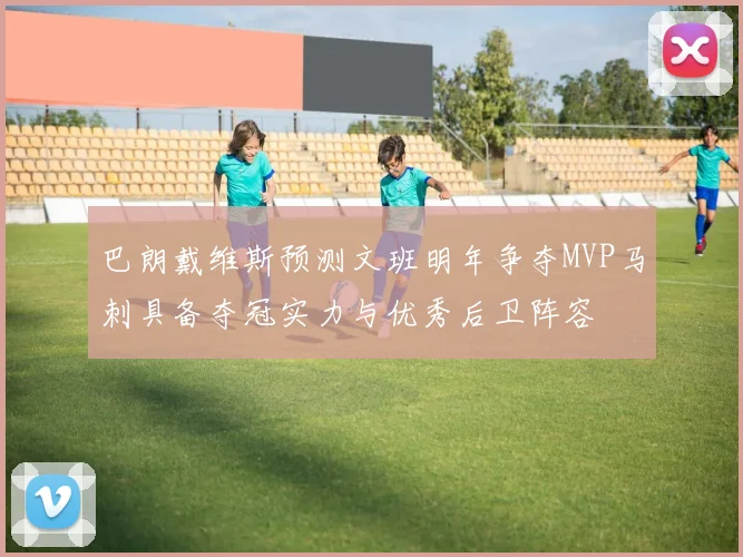巴朗戴维斯预测文班明年争夺MVP马刺具备夺冠实力与优秀后卫阵容