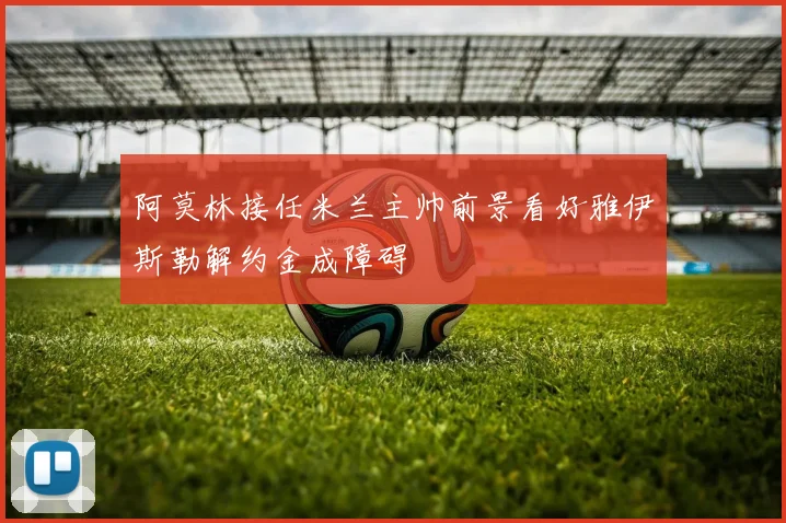 阿莫林接任米兰主帅前景看好雅伊斯勒解约金成障碍