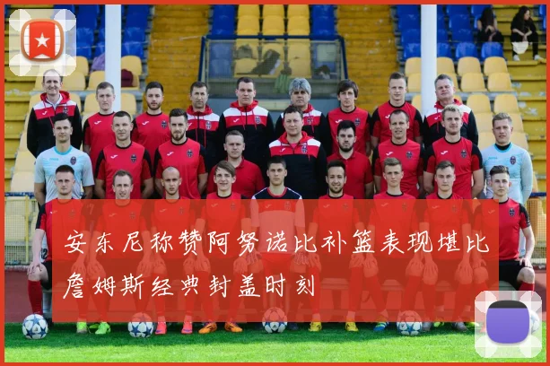 安东尼称赞阿努诺比补篮表现堪比詹姆斯经典封盖时刻
