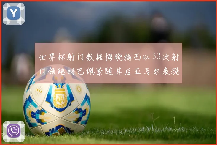 世界杯射门数据揭晓梅西以33次射门领跑姆巴佩紧随其后亚马尔表现不俗