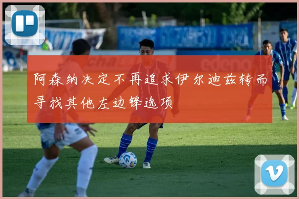 阿森纳决定不再追求伊尔迪兹转而寻找其他左边锋选项