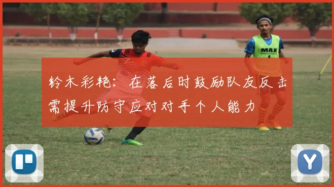 铃木彩艳：在落后时鼓励队友反击需提升防守应对对手个人能力