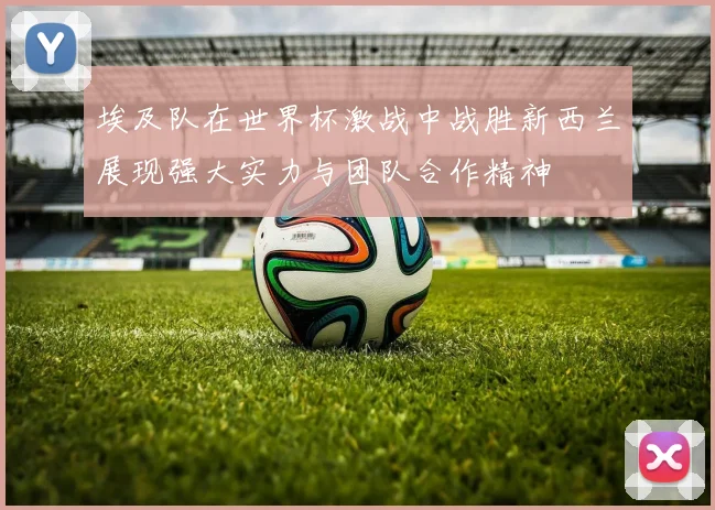 埃及队在世界杯激战中战胜新西兰展现强大实力与团队合作精神