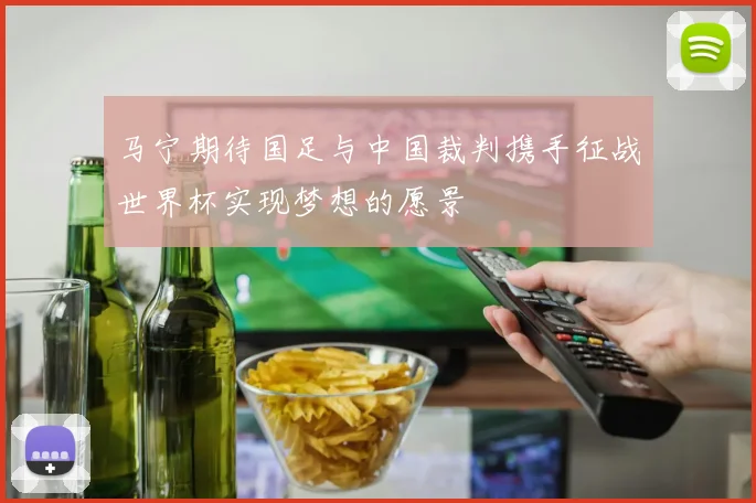 马宁期待国足与中国裁判携手征战世界杯实现梦想的愿景