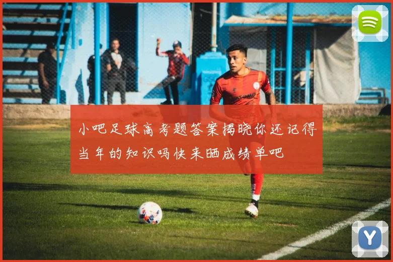 小吧足球高考题答案揭晓你还记得当年的知识吗快来晒成绩单吧