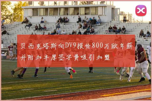 贝西克塔斯向DV9报价800万欧年薪并附加丰厚签字费吸引加盟