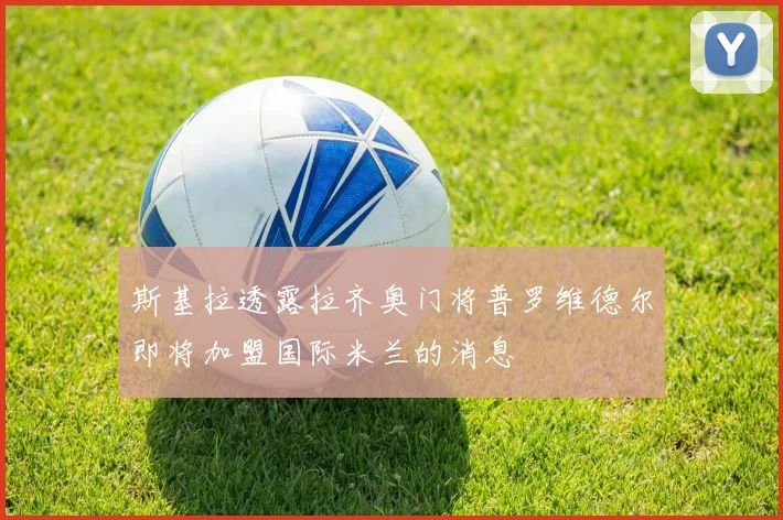 斯基拉透露拉齐奥门将普罗维德尔即将加盟国际米兰的消息