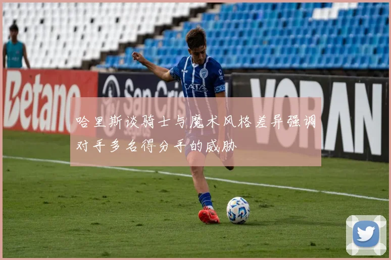 哈里斯谈骑士与魔术风格差异强调对手多名得分手的威胁