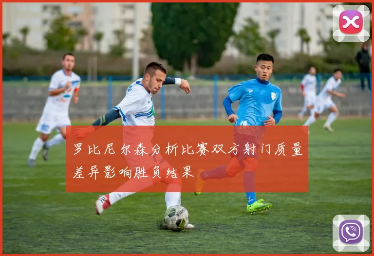 罗比尼尔森分析比赛双方射门质量差异影响胜负结果