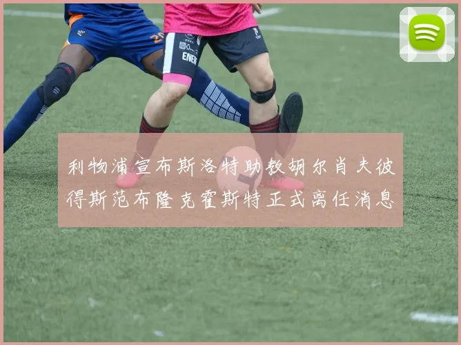 利物浦宣布斯洛特助教胡尔肖夫彼得斯范布隆克霍斯特正式离任消息