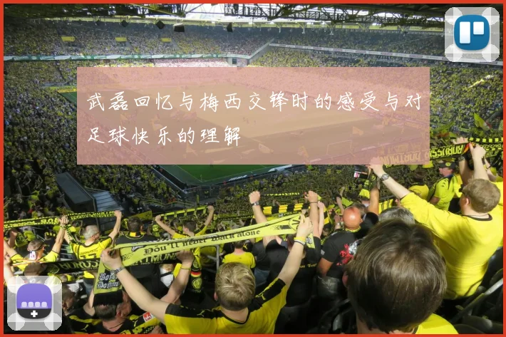 武磊回忆与梅西交锋时的感受与对足球快乐的理解