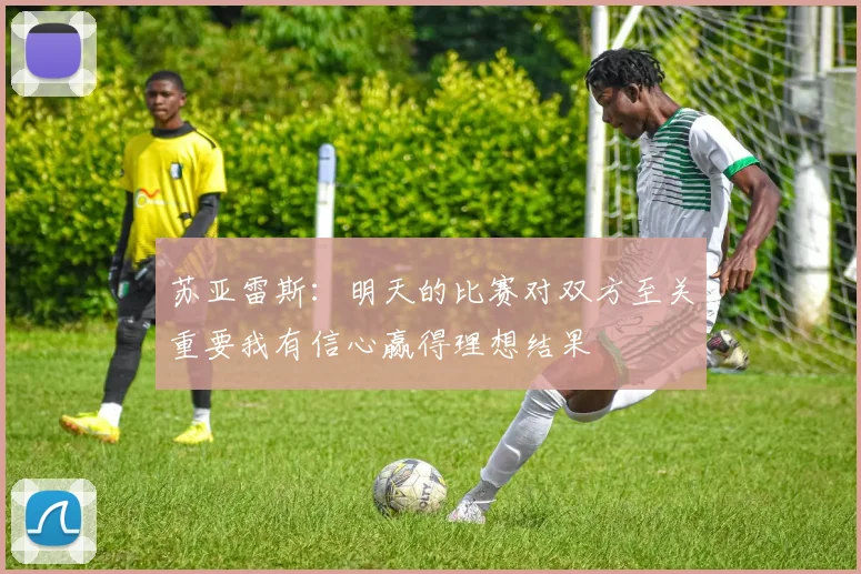 苏亚雷斯：明天的比赛对双方至关重要我有信心赢得理想结果